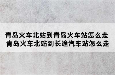 青岛火车北站到青岛火车站怎么走 青岛火车北站到长途汽车站怎么走